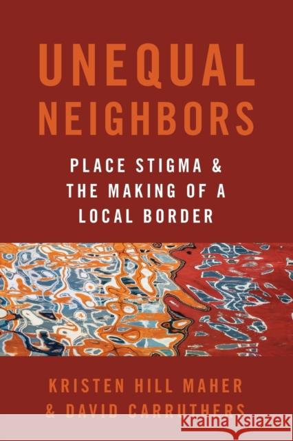 Unequal Neighbors: Place Stigma and the Making of a Local Border Kristen Hill Maher David Carruthers 9780197557204 Oxford University Press, USA