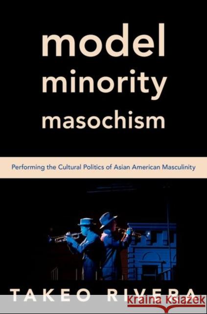 Model Minority Masochism: Performing the Cultural Politics of Asian American Masculinity Rivera, Takeo 9780197557495 Oxford University Press, USA