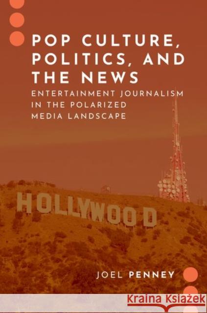Pop Culture, Politics, and the News: Entertainment Journalism in the Polarized Media Landscape Penney, Joel 9780197557587