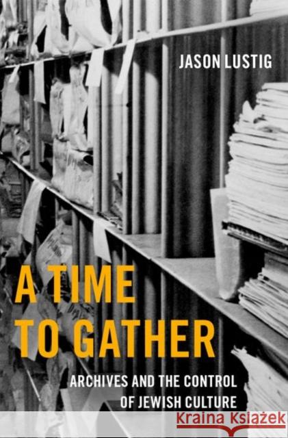 A Time to Gather: Archives and the Control of Jewish Culture Jason Lustig 9780197563526 Oxford University Press, USA