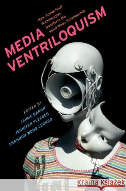 Media Ventriloquism: How Audiovisual Technologies Transform the Voice-Body Relationship Jennifer Fleeger 9780197563632 Oxford University Press, USA