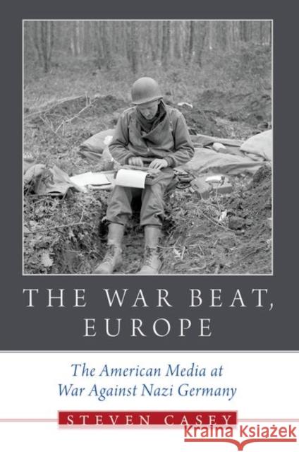 The War Beat, Europe: The American Media at War Against Nazi Germany Steven Casey 9780197563977