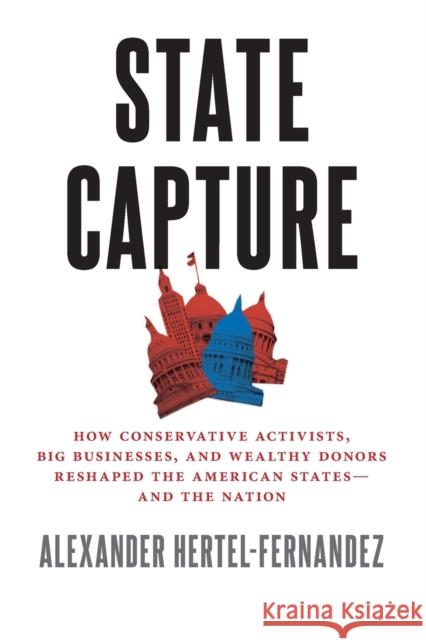 State Capture: How Conservative Activists, Big Businesses, and Wealthy Donors Reshaped the American Statesâand the Nation Hertel-Fernandez, Alexander 9780197564264 Oxford University Press, USA