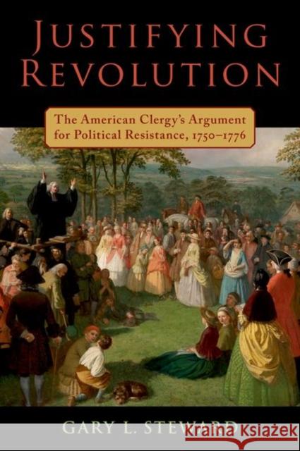 Justifying Revolution: The American Clergy's Argument for Political Resistance, 1750-1776 Steward, Gary L. 9780197565353 Oxford University Press, USA