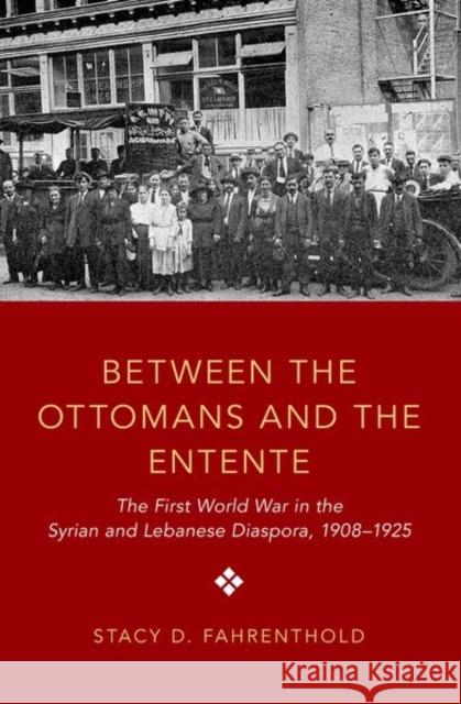 Between the Ottomans and the Entente: The First World War in the Syrian and Lebanese Diaspora, 1908-1925 Stacy D. Fahrenthold 9780197565728 Oxford University Press, USA