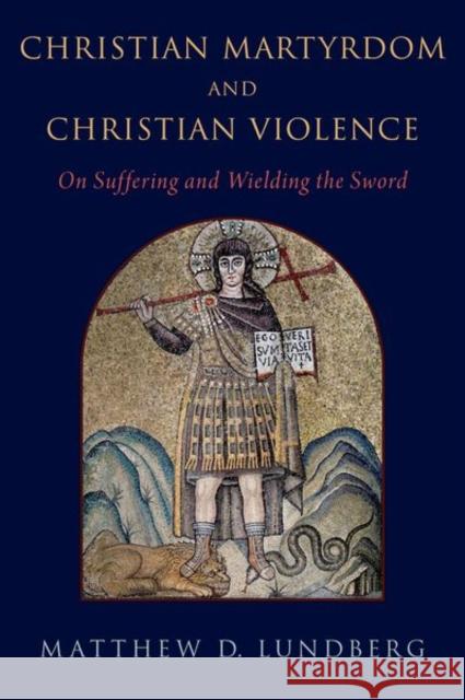 Christian Martyrdom and Christian Violence: On Suffering and Wielding the Sword Matthew D. Lundberg 9780197566596 Oxford University Press, USA