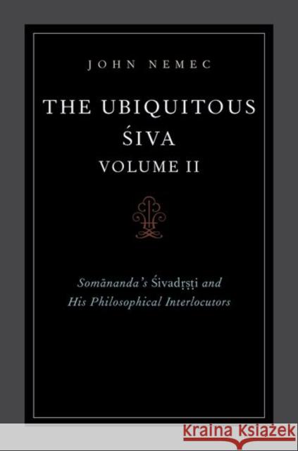 The Ubiquitous Siva Voume II: Somananda's Sivadrsti and His Philosophical Interlocutors John Nemec 9780197566732