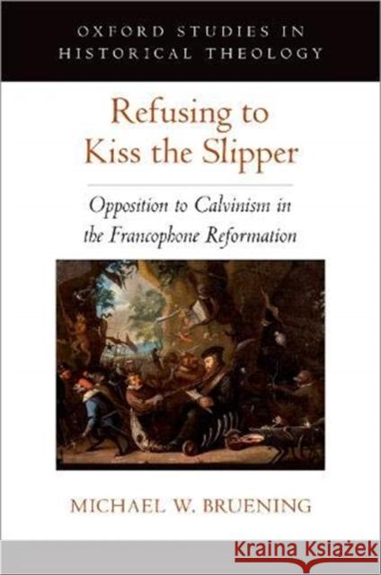 Refusing to Kiss the Slipper: Opposition to Calvinism in the Francophone Reformation Michael W. Bruening 9780197566954