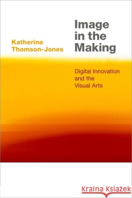 Image in the Making: Digital Innovation and the Visual Arts Katherine Thomson-Jones 9780197567616 Oxford University Press, USA