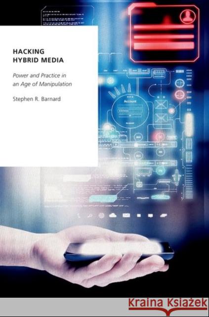 Hacking Hybrid Media: Power and Practice in an Age of Manipulation Stephen R. Barnard 9780197570272 Oxford University Press, USA