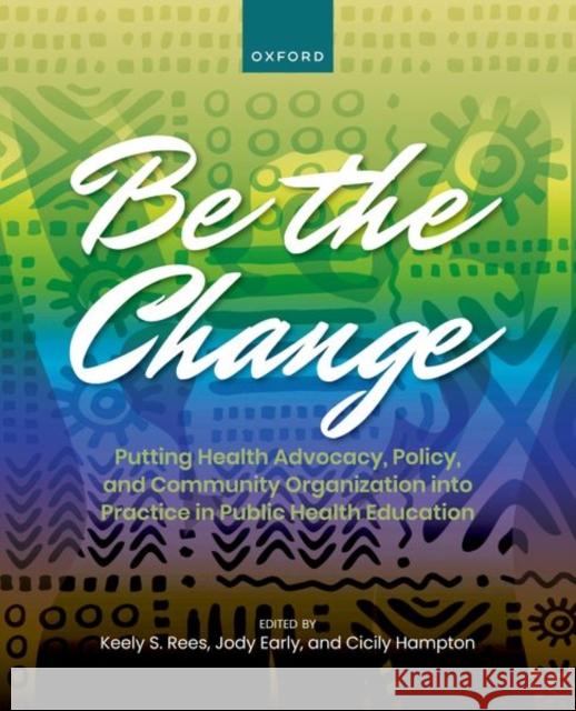 Be the Change: Putting Health Advocacy, Policy, and Community Organization Into Practice in Public Health Education Rees, Keely 9780197570906 Oxford University Press Inc