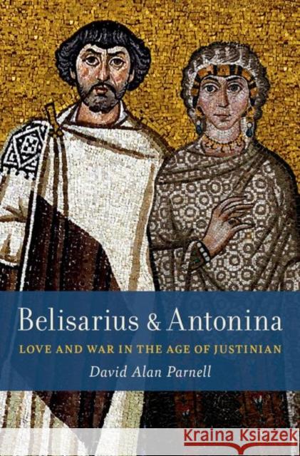 Belisarius & Antonina: Love and War in the Age of Justinian David Alan Parnell 9780197574706