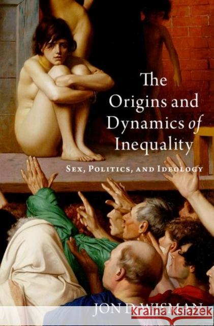 The Origins and Dynamics of Inequality: Sex, Politics, and Ideology Jon D. Wisman 9780197575949 Oxford University Press Inc