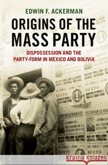 Origins of the Mass Party: Dispossession and the Party-Form in Mexico and Bolivia in Comparative Perspective Edwin F. Ackerman 9780197576502 Oxford University Press, USA