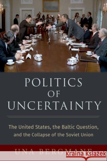 Politics of Uncertainty: The United States, the Baltic Question, and the Collapse of the Soviet Union Una Bergmane 9780197578346 Oxford University Press, USA