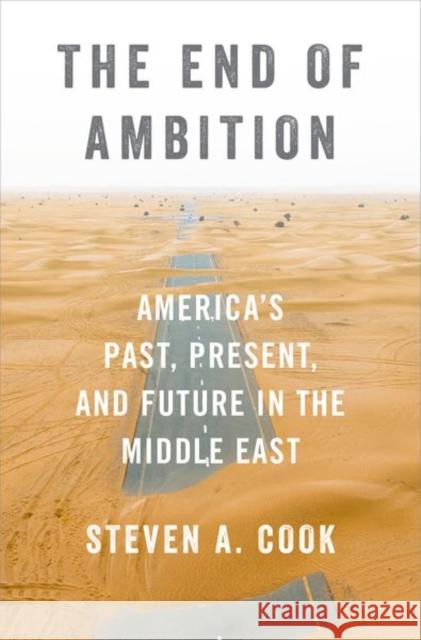 The End of Ambition: America's Past, Present, and Future in the Middle East Steven A. (Eni Enrico Mattei Senior Fellow for Middle East and Africa Studies, Eni Enrico Mattei Senior Fellow for Middl 9780197578575