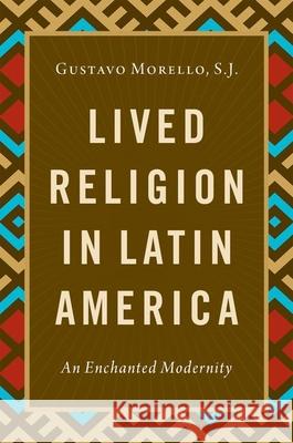 Lived Religion in Latin America: An Enchanted Modernity Gustavo Morell 9780197579626