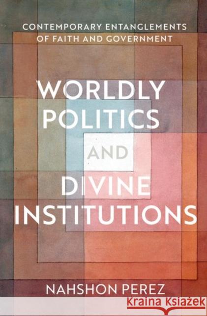 Worldly Politics and Divine Institutions: Contemporary Entanglements of Faith and Government Nahshon Perez 9780197579718 Oxford University Press Inc