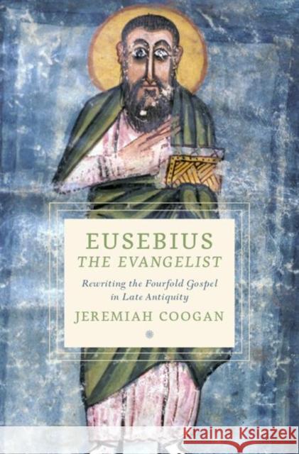 Eusebius the Evangelist: Rewriting the Fourfold Gospel in Late Antiquity Coogan, Jeremiah 9780197580042