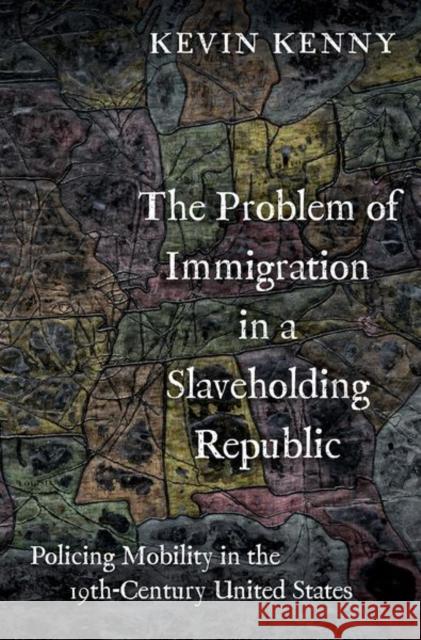 The Problem of Immigration in a Slaveholding Republic: Policing Mobility in the Nineteenth-Century United States Kevin (Glucksman Professor of History and Director of Glucksman Ireland House, Glucksman Professor of History and Direct 9780197580080