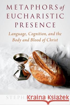 Metaphors of Eucharistic Presence: Language, Cognition, and the Body and Blood of Christ Stephen R. Shaver 9780197580806 Oxford University Press, USA