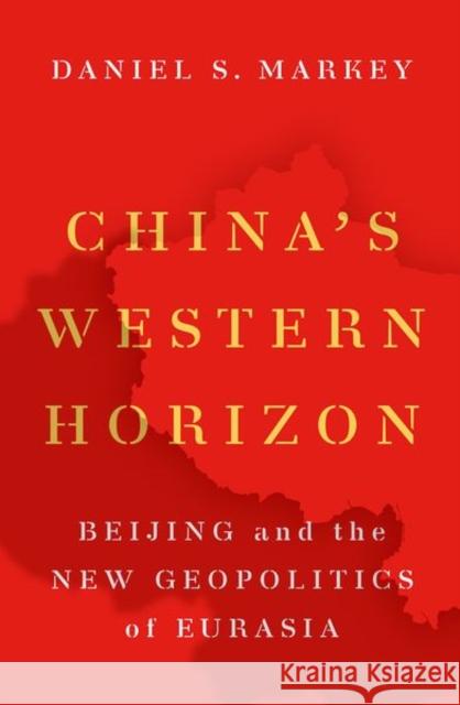 China's Western Horizon: Beijing and the New Geopolitics of Eurasia Daniel Markey 9780197582015 Oxford University Press Inc