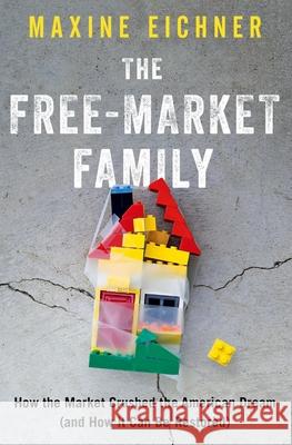 The Free-Market Family: How the Market Crushed the American Dream (and How It Can Be Restored) Maxine Eichner 9780197582114