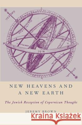 New Heavens and a New Earth: The Jewish Reception of Copernican Thought Jeremy Brown 9780197584330 Oxford University Press, USA