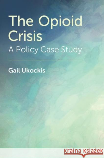 The Opioid Crisis: A Policy Case Study Gail (Dual Diagnosis Counselor, Dual Diagnosis Counselor, Concord Counseling) Ukockis 9780197585207 Oxford University Press Inc