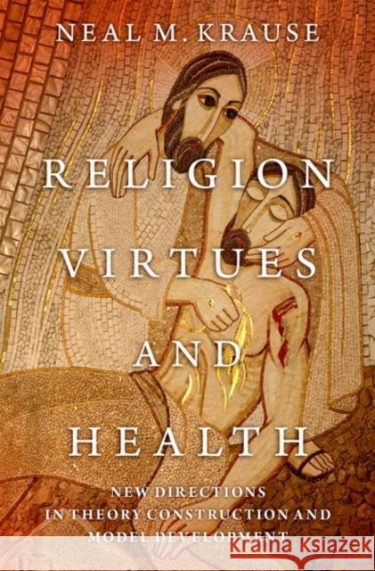 Religion, Virtues, and Health: New Directions in Theory Construction and Model Development Neal M. Krause 9780197587652 Oxford University Press, USA