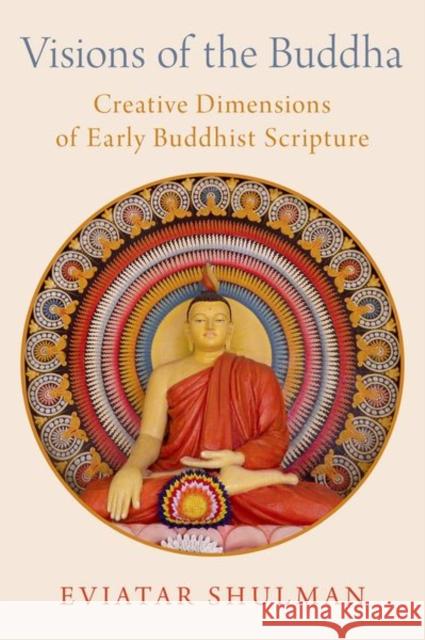 Visions of the Buddha: Creative Dimensions of Early Buddhist Scripture Eviatar Shulman 9780197587867 Oxford University Press, USA