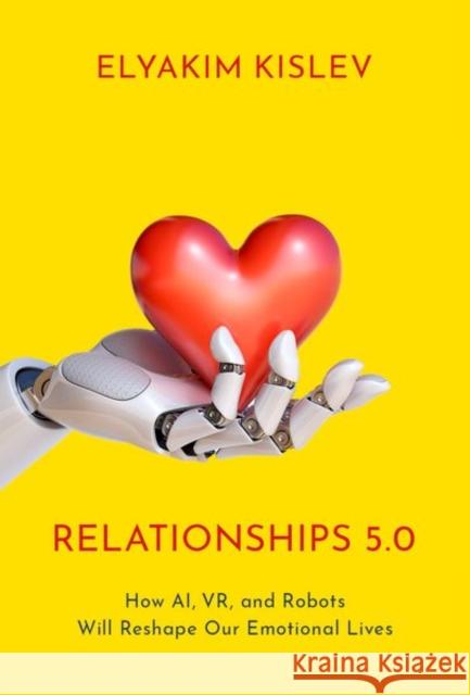 Relationships 5.0: How Ai, Vr, and Robots Will Reshape Our Emotional Lives Kislev, Elyakim 9780197588253 Oxford University Press, USA