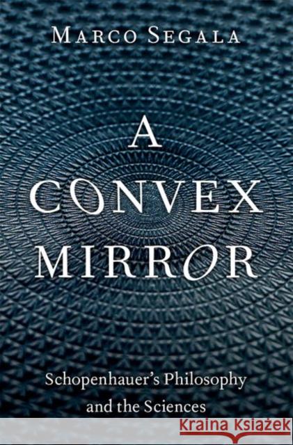 A Convex Mirror: Schopenhauer's Philosophy and the Sciences Marco (Professor of History of Philosophy, Professor of History of Philosophy, University of L'Aquila) Segala 9780197599150 Oxford University Press Inc