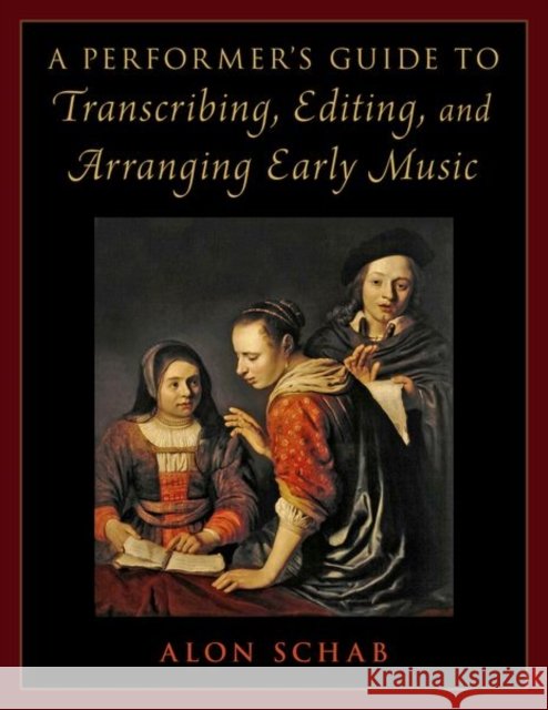 A Performer's Guide to Transcribing, Editing, and Arranging Early Music Alon (Senior Lecturer in the Department of Music, Senior Lecturer in the Department of Music, University of Haifa) Schab 9780197600665