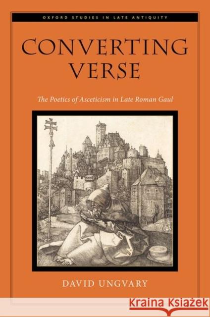 Converting Verse: The Poetics of Asceticism in Late Roman Gaul David Ungvary 9780197600740 Oxford University Press, USA