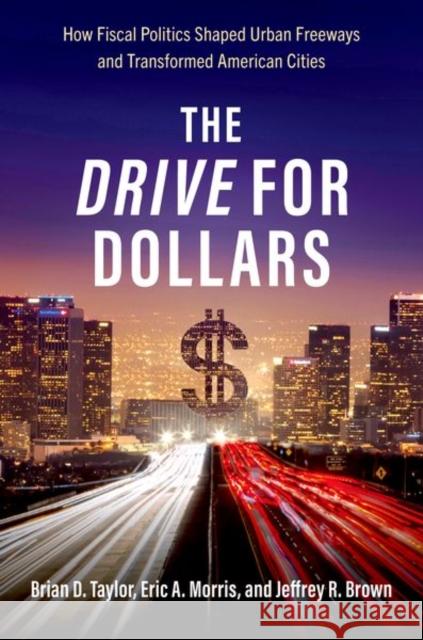 The Drive for Dollars: How Fiscal Politics Shaped Urban Freeways and Transformed American Cities Brown, Jeffrey R. 9780197601518 Oxford University Press Inc