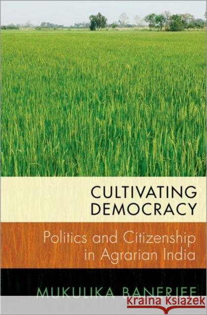 Cultivating Democracy: Politics and Citizenship in Agrarian India Mukulika Banerjee 9780197601860 Oxford University Press, USA