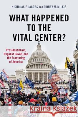 What Happened to the Vital Center?: Presidentialism, Populist Revolt, and the Fracturing of America Jacobs, Nicholas 9780197603512 Oxford University Press Inc