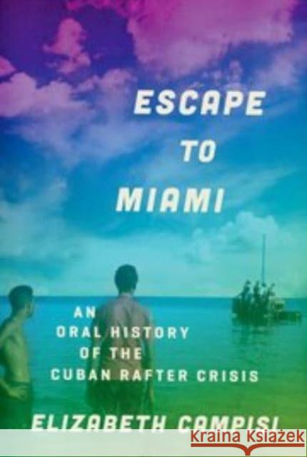 Escape to Miami: An Oral History of the Cuban Rafter Crisis Elizabeth (Anthropologist, Albany, NY, Anthropologist, Albany, NY) Campisi 9780197604380 Oxford University Press Inc