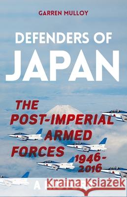 Defenders of Japan: The Post-Imperial Armed Forces 1946-2016, a History Garren Mulloy 9780197606155