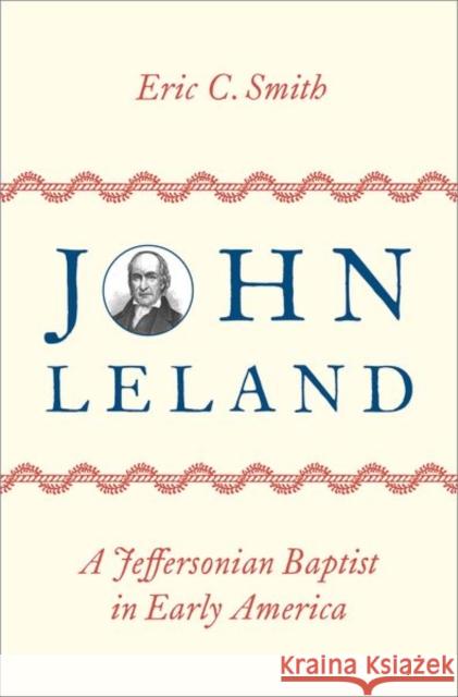 John Leland: A Jeffersonian Baptist in Early America Eric C. Smith 9780197606674