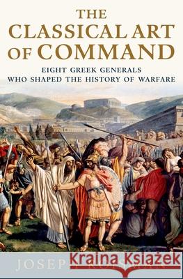 The Classical Art of Command: Eight Greek Generals Who Shaped the History of Warfare Joseph Roisman 9780197607176