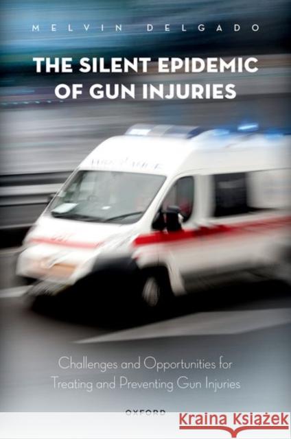 The Silent Epidemic of Gun Injuries: Challenges and Opportunities for Treating and Preventing Gun Injuries Delgado, Melvin 9780197609767 Oxford University Press Inc