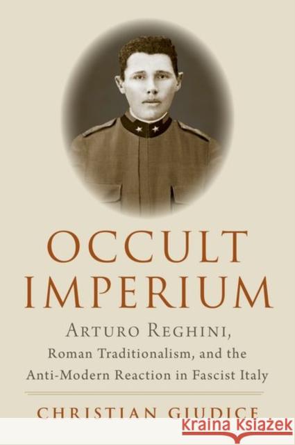 Occult Imperium: Arturo Reghini, Roman Traditionalism, and the Anti-Modern Reaction in Fascist Italy Christian Giudice 9780197610244