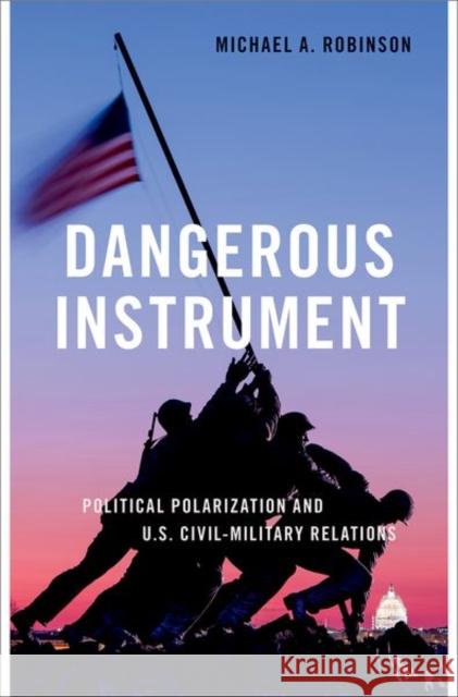 Dangerous Instrument: Political Polarization and Us Civil-Military Relations Robinson, Michael A. 9780197611555 Oxford University Press Inc