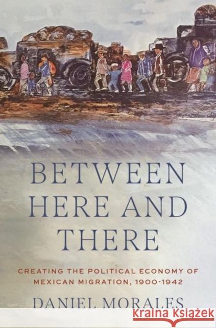 Between Here and There: Creating the Political Economy of Mexican Migration, 1900-1942 Daniel (Assistant Professor of History, Assistant Professor of History, Virginia Commonwealth University) Morales 9780197612606 Oxford University Press Inc