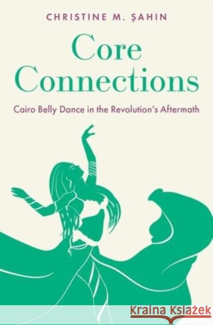 Core Connections: Cairo Belly Dance in the Revolution's Aftermath Christine M. Sahin 9780197613627 Oxford University Press, USA
