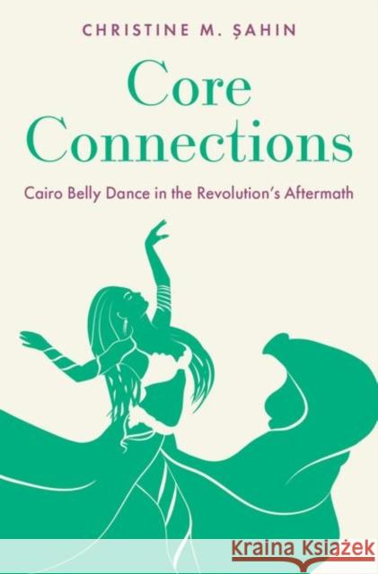 Core Connections: Cairo Belly Dance in the Revolution's Aftermath Christine M. Sahin 9780197613634 Oxford University Press, USA