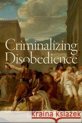 Criminalizing Disobedience Youngjae (I. Maurice Wormser Professor of Law, I. Maurice Wormser Professor of Law, Fordham University School of Law) Le 9780197617144 Oxford University Press Inc