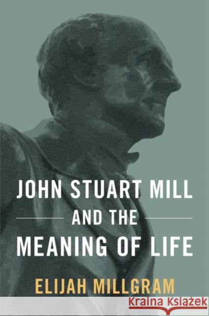 John Stuart Mill and the Meaning of Life Elijah Millgram 9780197617816 Oxford University Press, USA